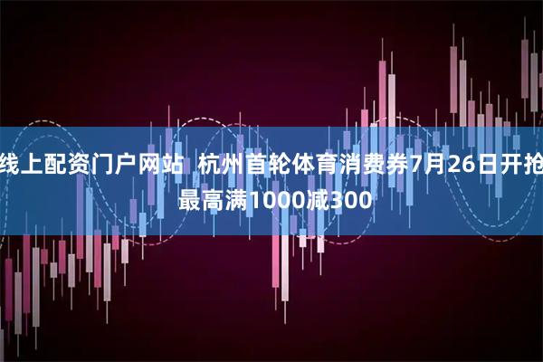 线上配资门户网站 杭州首轮体育消费券7月26日开抢 最高满1000减300