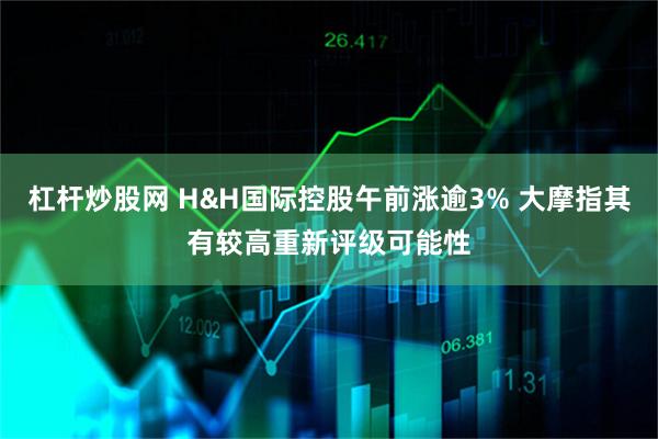杠杆炒股网 H&H国际控股午前涨逾3% 大摩指其有较高重新评级可能性