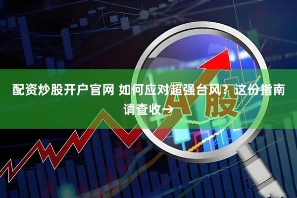 配资炒股开户官网 如何应对超强台风?这份指南请查收→