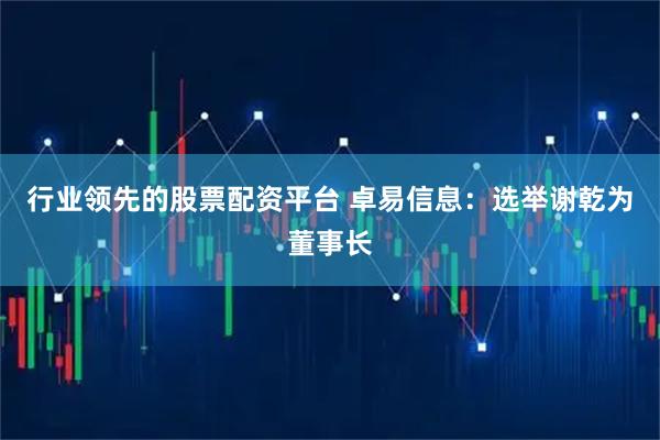 行业领先的股票配资平台 卓易信息：选举谢乾为董事长