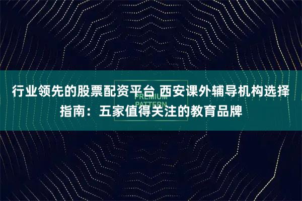 行业领先的股票配资平台 西安课外辅导机构选择指南：五家值得关注的教育品牌
