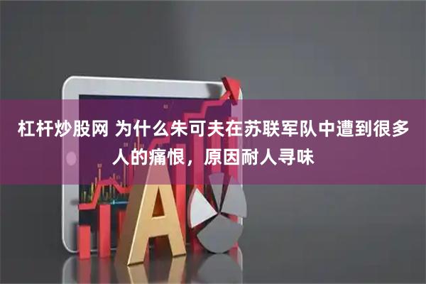 杠杆炒股网 为什么朱可夫在苏联军队中遭到很多人的痛恨，原因耐人寻味