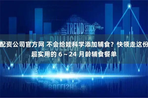 配资公司官方网 不会给娃科学添加辅食？快领走这份超实用的 6～24 月龄辅食餐单