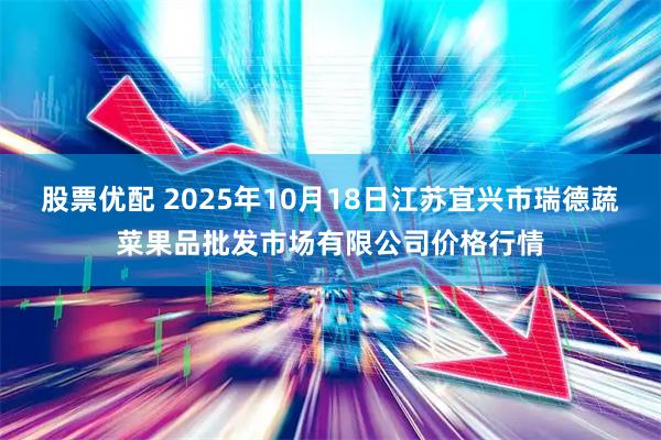 股票优配 2025年10月18日江苏宜兴市瑞德蔬菜果品批发市场有限公司价格行情