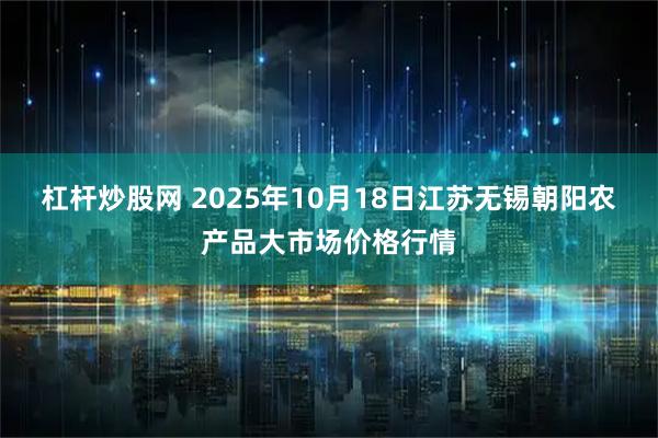 杠杆炒股网 2025年10月18日江苏无锡朝阳农产品大市场价格行情