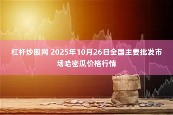 杠杆炒股网 2025年10月26日全国主要批发市场哈密瓜价格行情
