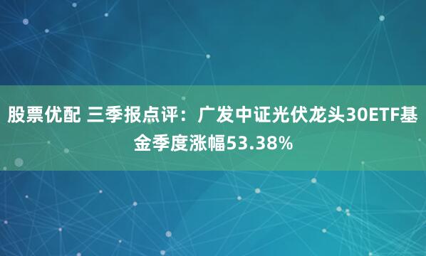 股票优配 三季报点评:广发中证光伏龙头30ETF基金季度涨幅53.38%