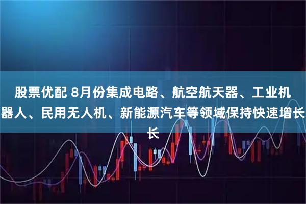 股票优配 8月份集成电路、航空航天器、工业机器人、民用无人机、新能源汽车等领域保持快速增长