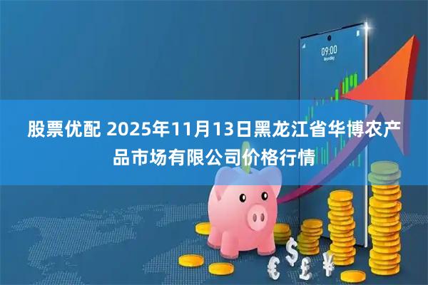 股票优配 2025年11月13日黑龙江省华博农产品市场有限公司价格行情