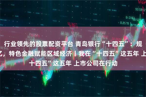 行业领先的股票配资平台 青岛银行“十四五”:规模突破7400亿,特色金融赋能区域经济丨我在“十四五”这五年 上市公司在行动