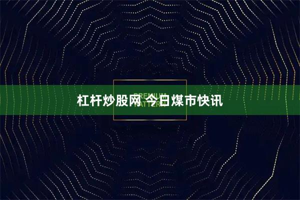 杠杆炒股网 今日煤市快讯