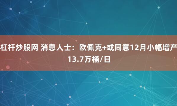 杠杆炒股网 消息人士：欧佩克+或同意12月小幅增产13.7万桶/日