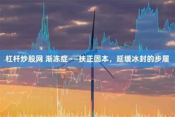 杠杆炒股网 渐冻症——扶正固本,延缓冰封的步履