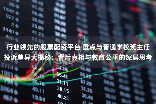 行业领先的股票配资平台 重点与普通学校班主任投诉差异大揭秘:背后真相与教育公平的深层思考