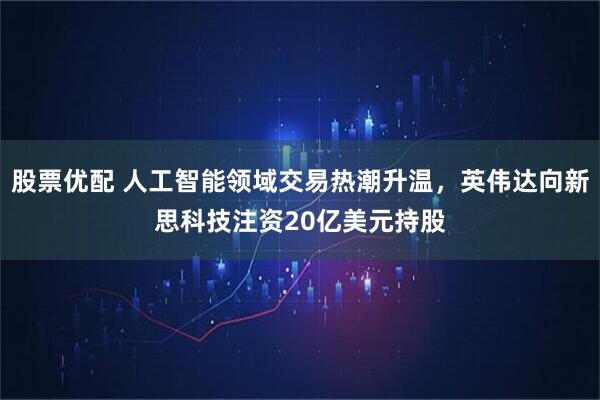 股票优配 人工智能领域交易热潮升温,英伟达向新思科技注资20亿美元持股
