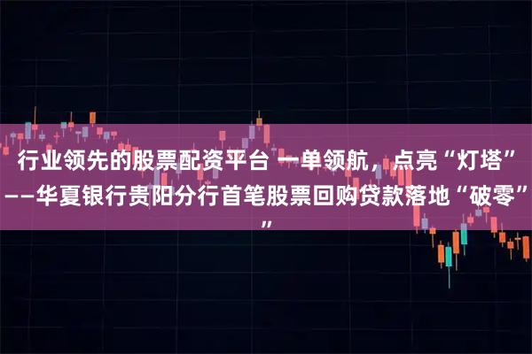 行业领先的股票配资平台 一单领航,点亮“灯塔”——华夏银行贵阳分行首笔股票回购贷款落地“破零”